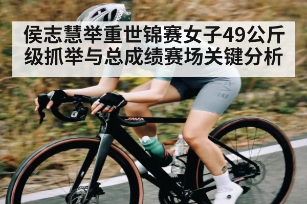 侯志慧举重世锦赛女子49公斤级抓举与总成绩赛场关键分析
